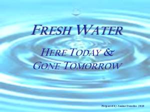 Presentation Fresh Water - Here Today, Gone Tomorrow